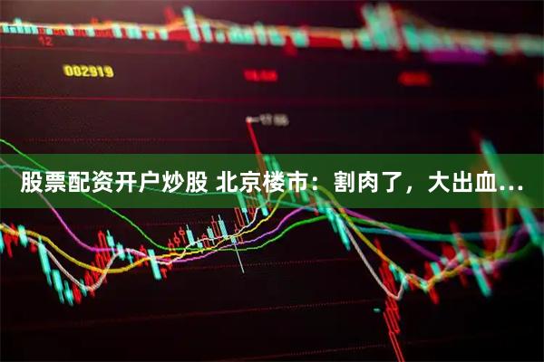 股票配资开户炒股 北京楼市：割肉了，大出血…