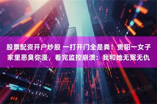 股票配资开户炒股 一打开门全是粪！贵阳一女子家里恶臭弥漫，看完监控崩溃：我和她无冤无仇