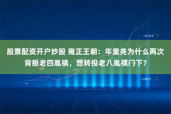 股票配资开户炒股 雍正王朝：年羹尧为什么两次背叛老四胤禛，想转投老八胤禩门下？