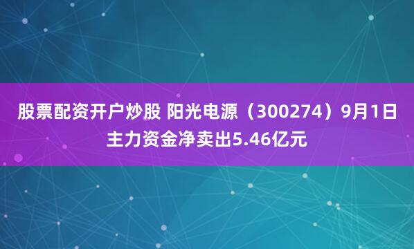 股票配资开户炒股 阳光电源（300274）9月1日主力资金净卖出5.46亿元