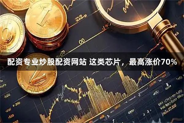 配资专业炒股配资网站 这类芯片，最高涨价70%