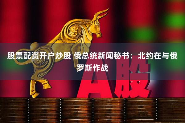 股票配资开户炒股 俄总统新闻秘书：北约在与俄罗斯作战