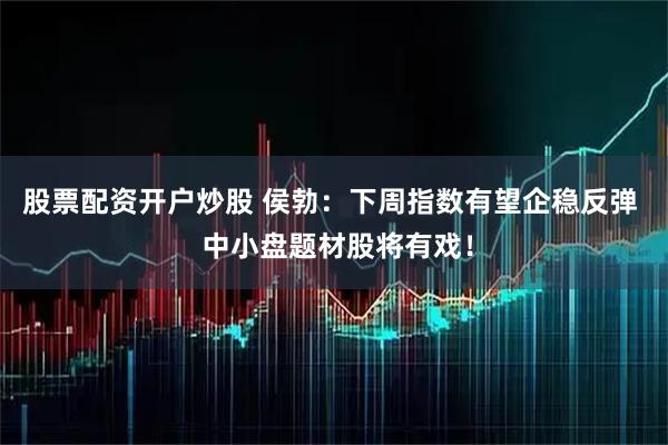 股票配资开户炒股 侯勃：下周指数有望企稳反弹  中小盘题材股将有戏！