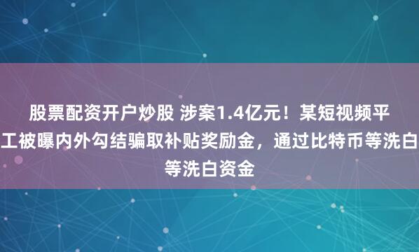 股票配资开户炒股 涉案1.4亿元！某短视频平台员工被曝内外勾结骗取补贴奖励金，通过比特币等洗白资金