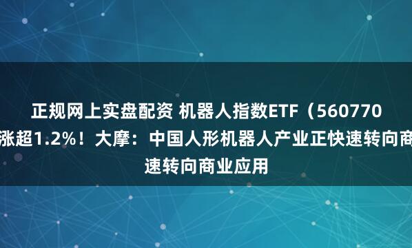 正规网上实盘配资 机器人指数ETF（560770）盘中涨超1.2%！大摩：中国人形机器人产业正快速转向商业应用