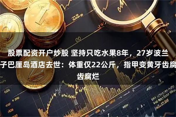 股票配资开户炒股 坚持只吃水果8年，27岁波兰女子巴厘岛酒店去世：体重仅22公斤，指甲变黄牙齿腐烂