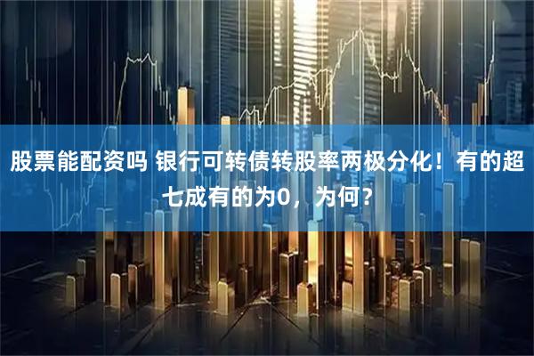 股票能配资吗 银行可转债转股率两极分化！有的超七成有的为0，为何？